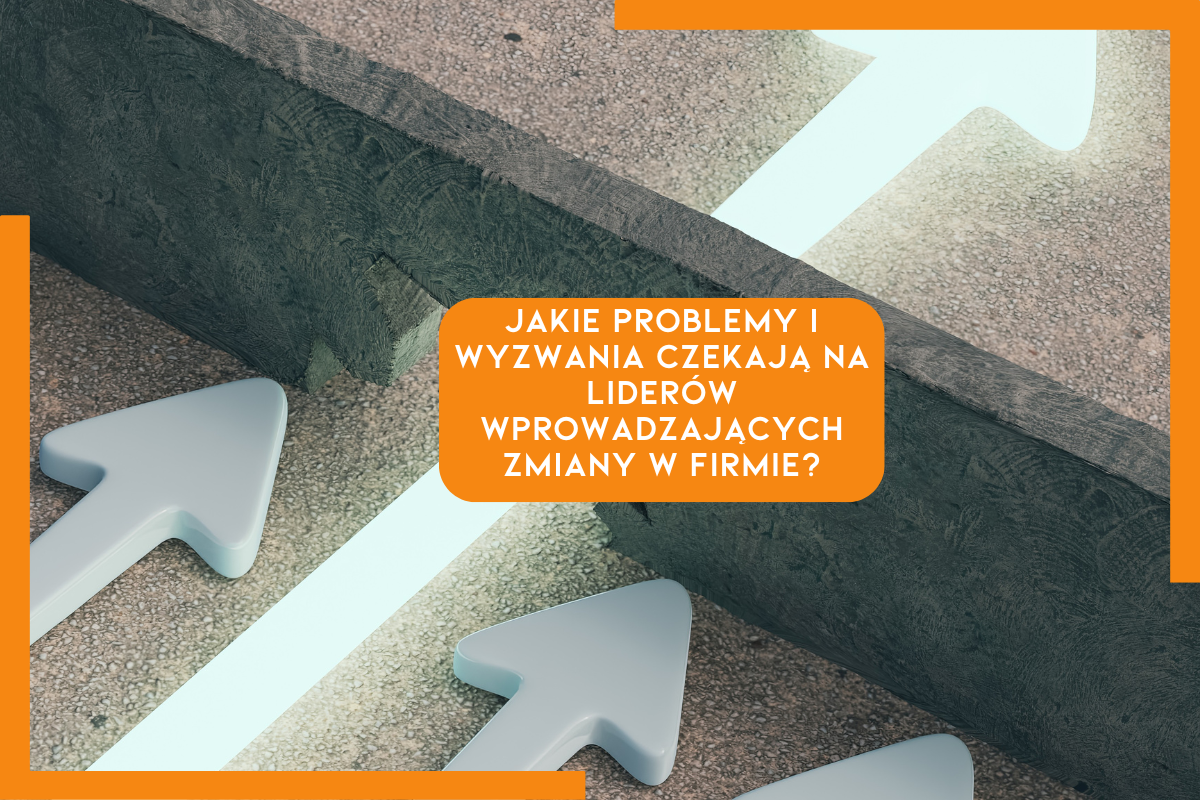 Jakie problemy i wyzwania czekają na liderów wprowadzających zmiany w firmie?