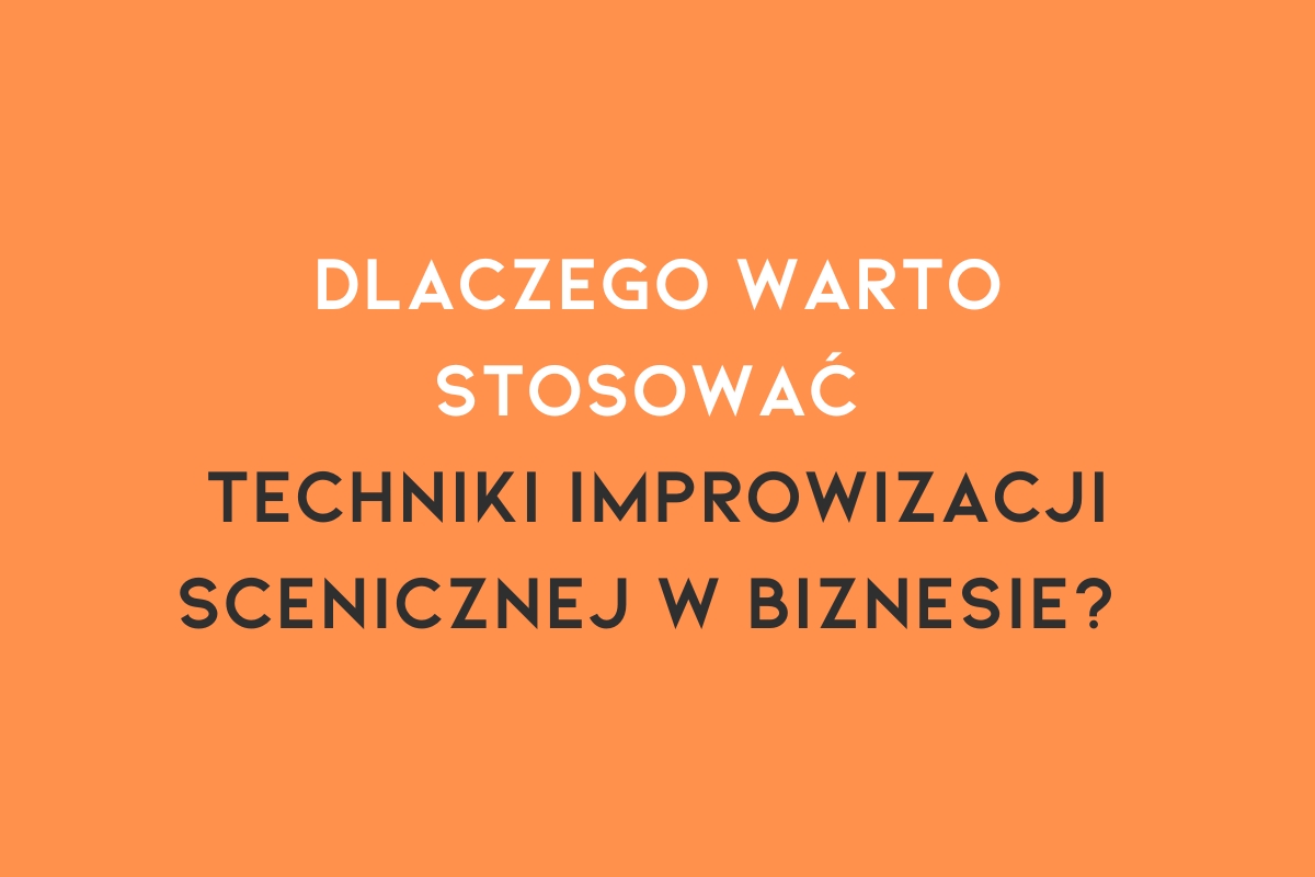 Dlaczego warto stosować techniki improwizacji scenicznej w biznesie?