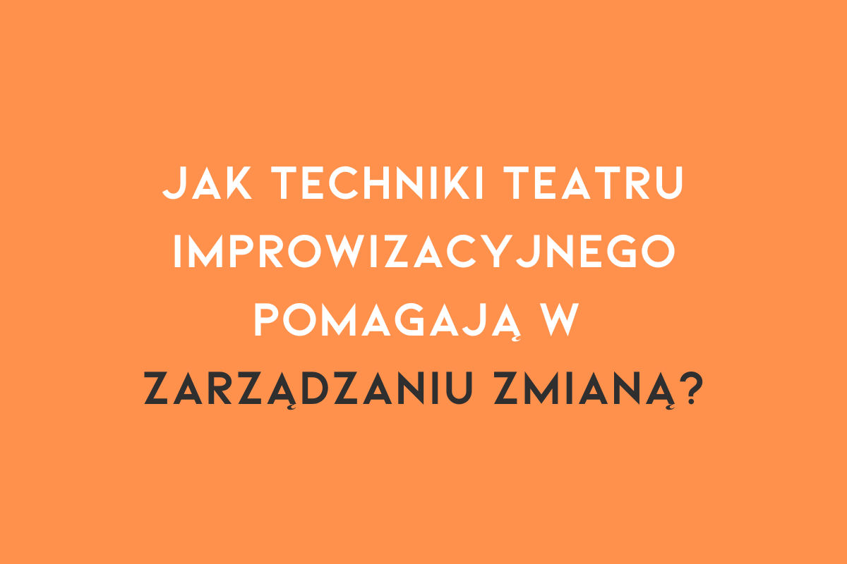 Jak techniki teatru improwizacyjnego pomagają w zarządzaniu zmianą?